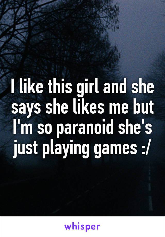 I like this girl and she says she likes me but I'm so paranoid she's just playing games :/