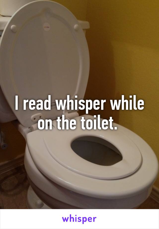 I read whisper while on the toilet. 