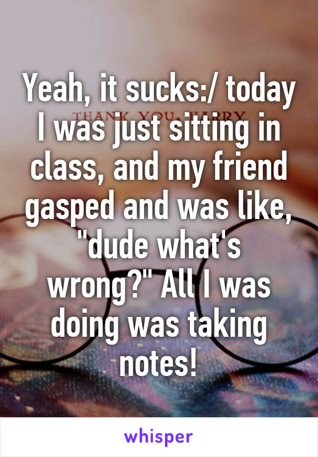 Yeah, it sucks:/ today I was just sitting in class, and my friend gasped and was like, "dude what's wrong?" All I was doing was taking notes!