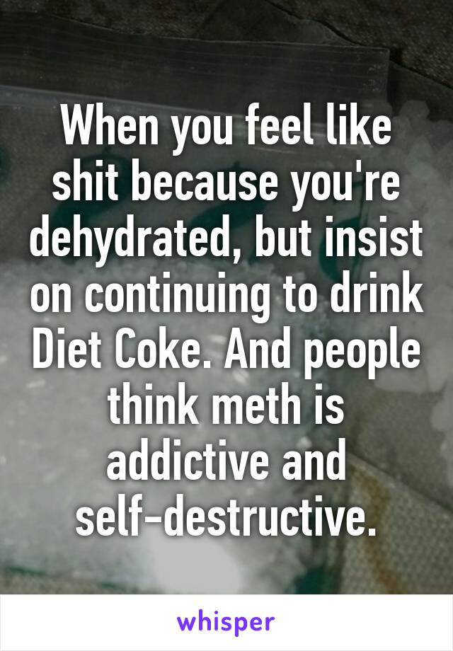 When you feel like shit because you're dehydrated, but insist on continuing to drink Diet Coke. And people think meth is addictive and self-destructive.