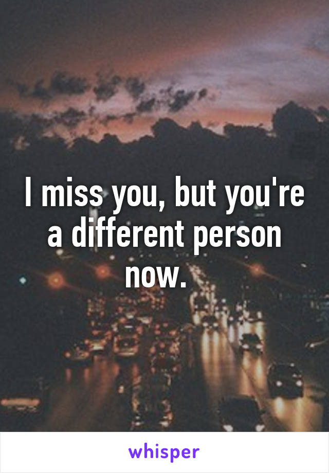 I miss you, but you're a different person now.  