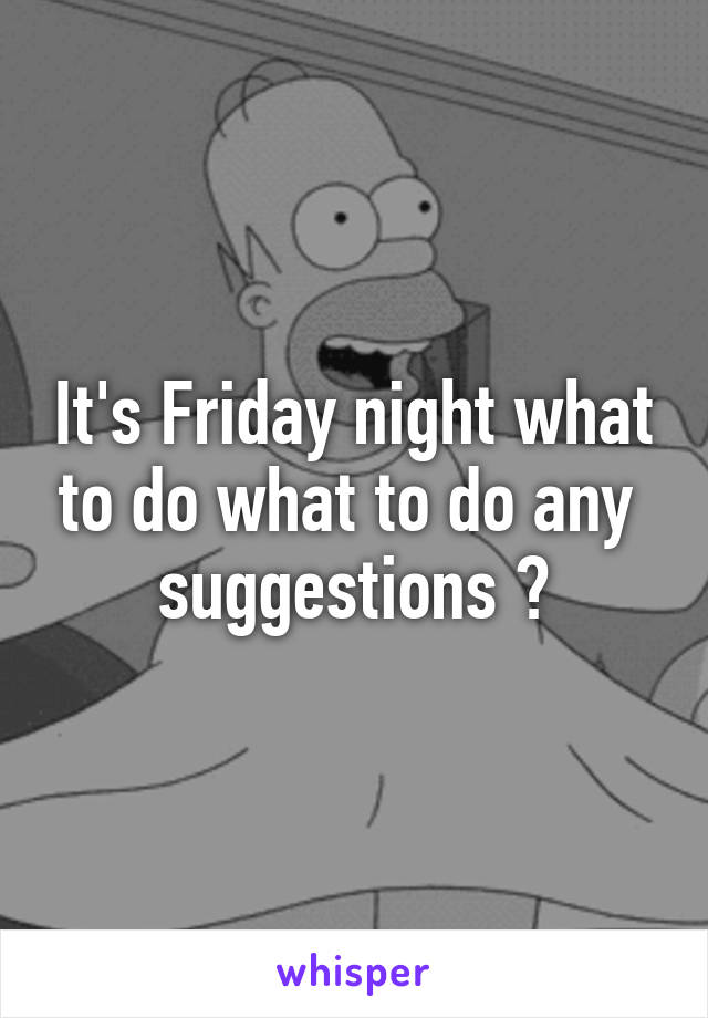 It's Friday night what to do what to do any  suggestions ?