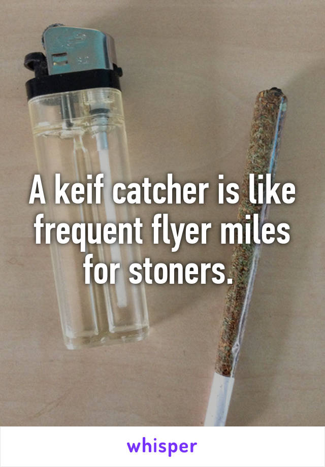 A keif catcher is like frequent flyer miles for stoners. 