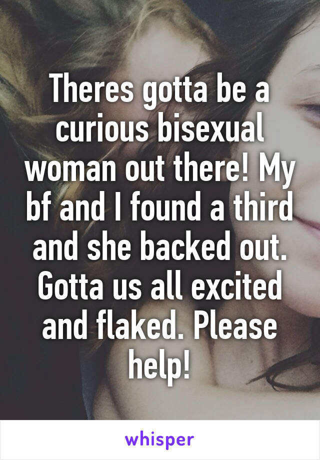 Theres gotta be a curious bisexual woman out there! My bf and I found a third and she backed out. Gotta us all excited and flaked. Please help!