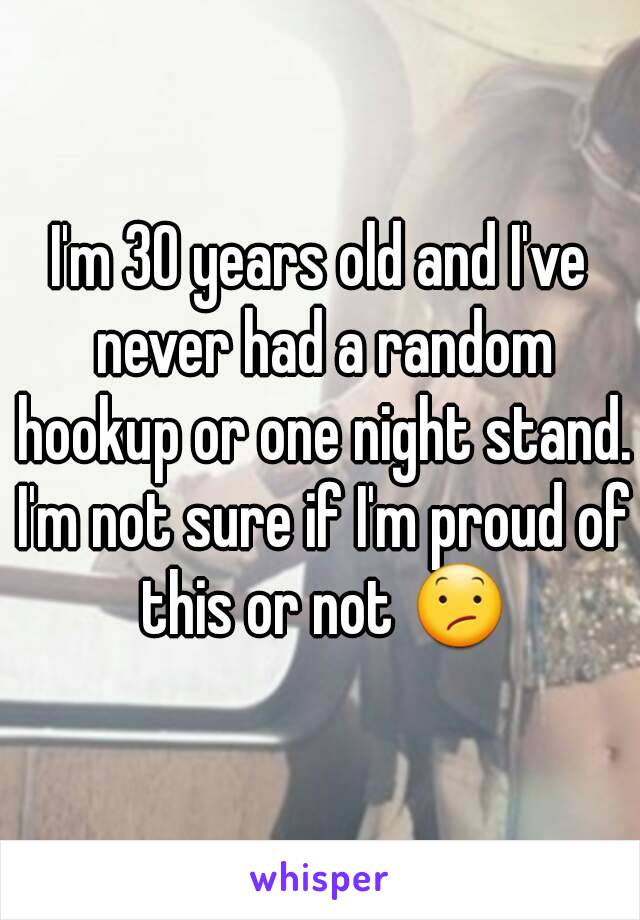 I'm 30 years old and I've never had a random hookup or one night stand. I'm not sure if I'm proud of this or not 😕