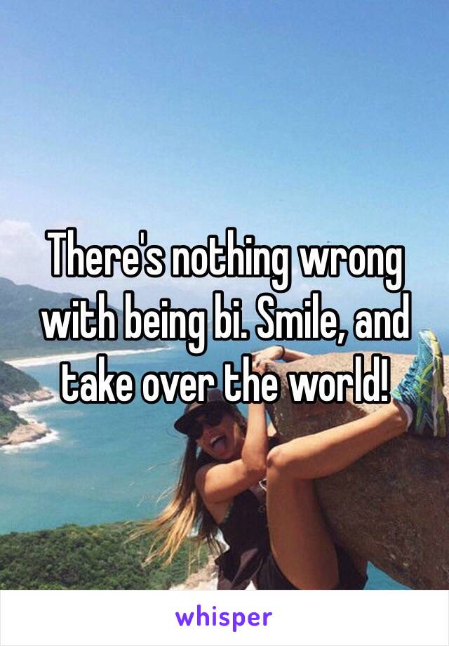 There's nothing wrong with being bi. Smile, and take over the world! 