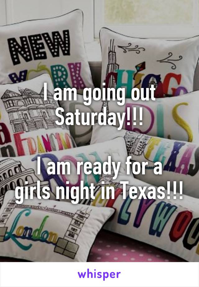 I am going out
Saturday!!!

I am ready for a girls night in Texas!!!