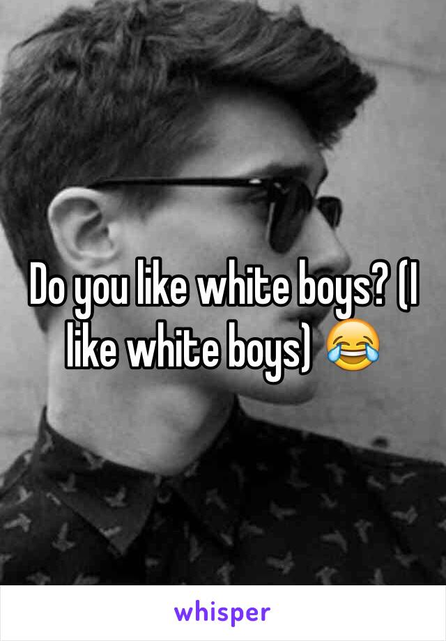 Do you like white boys? (I like white boys) 😂