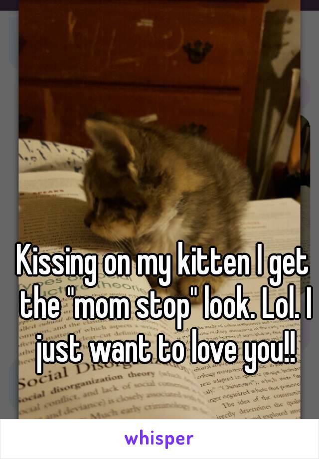 Kissing on my kitten I get the "mom stop" look. Lol. I just want to love you!!