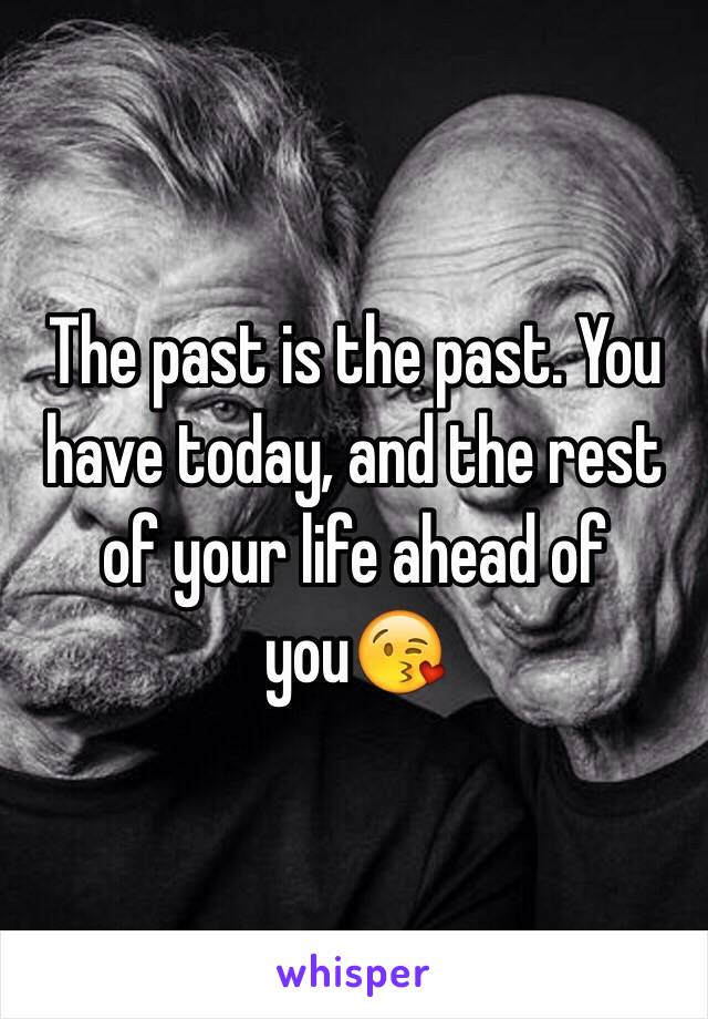 The past is the past. You have today, and the rest of your life ahead of you😘