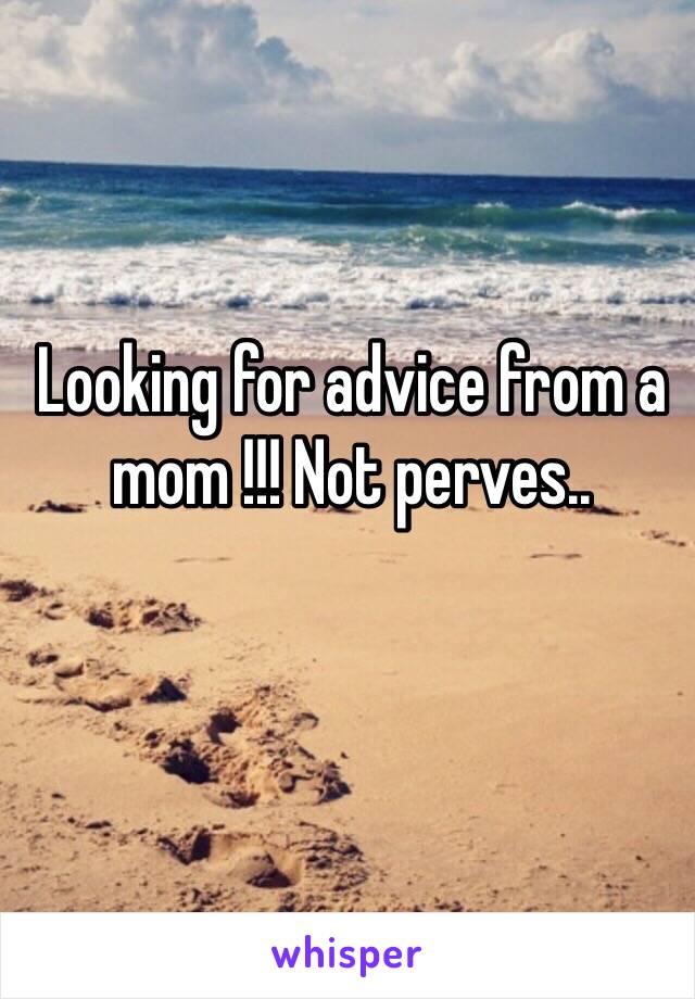 Looking for advice from a mom !!! Not perves..