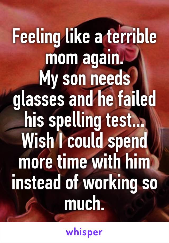 Feeling like a terrible mom again.
My son needs glasses and he failed his spelling test...
Wish I could spend more time with him instead of working so much.