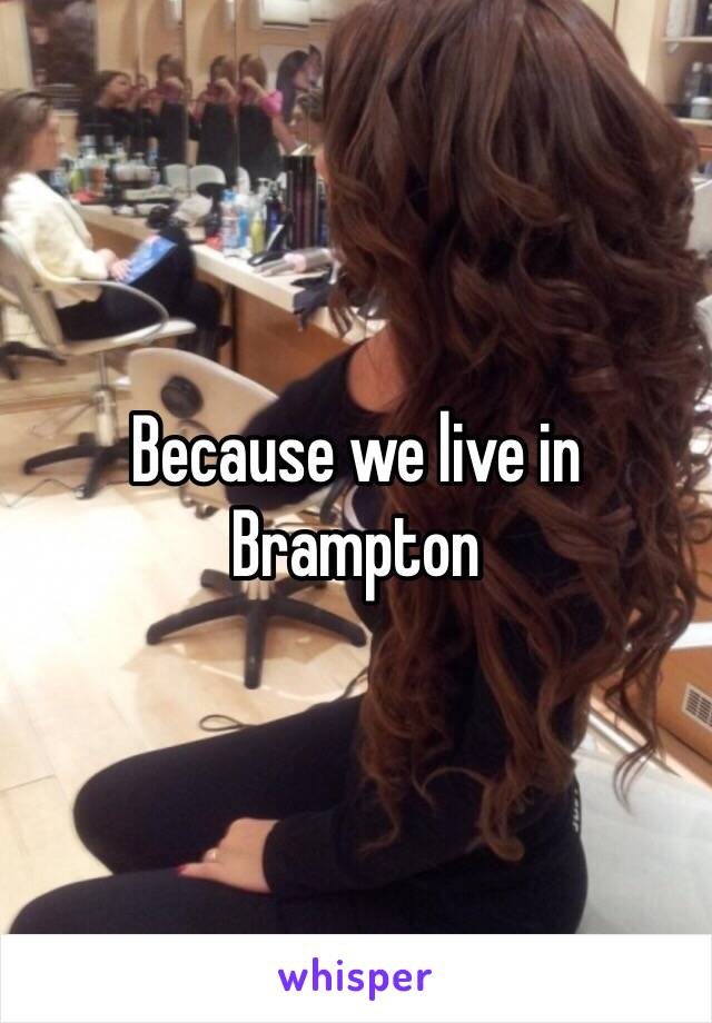 Because we live in Brampton 