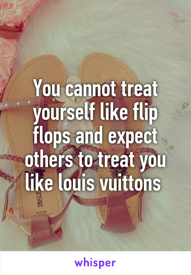 You cannot treat yourself like flip flops and expect others to treat you like louis vuittons 