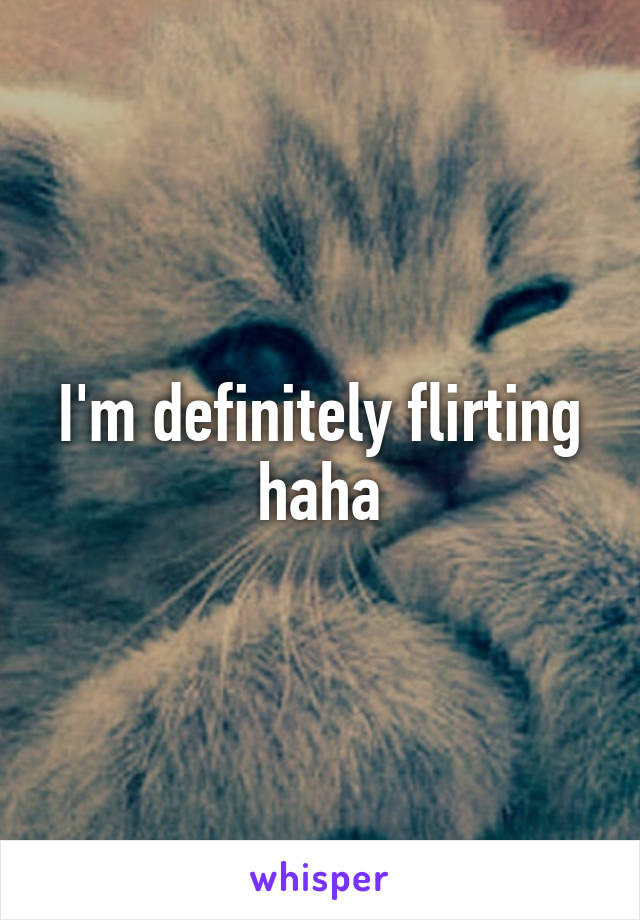 I'm definitely flirting haha