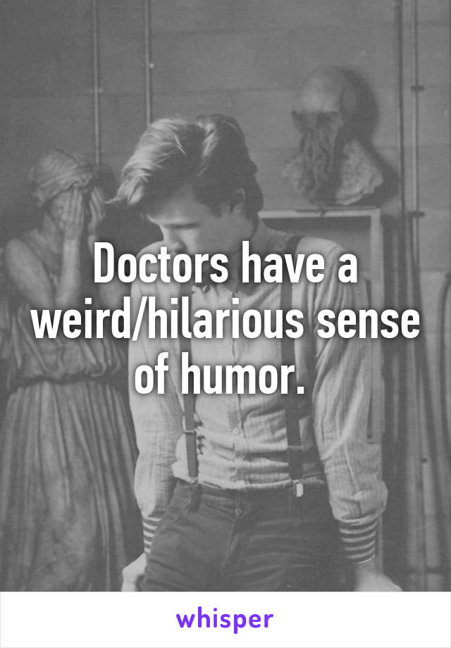 Doctors have a weird/hilarious sense of humor. 
