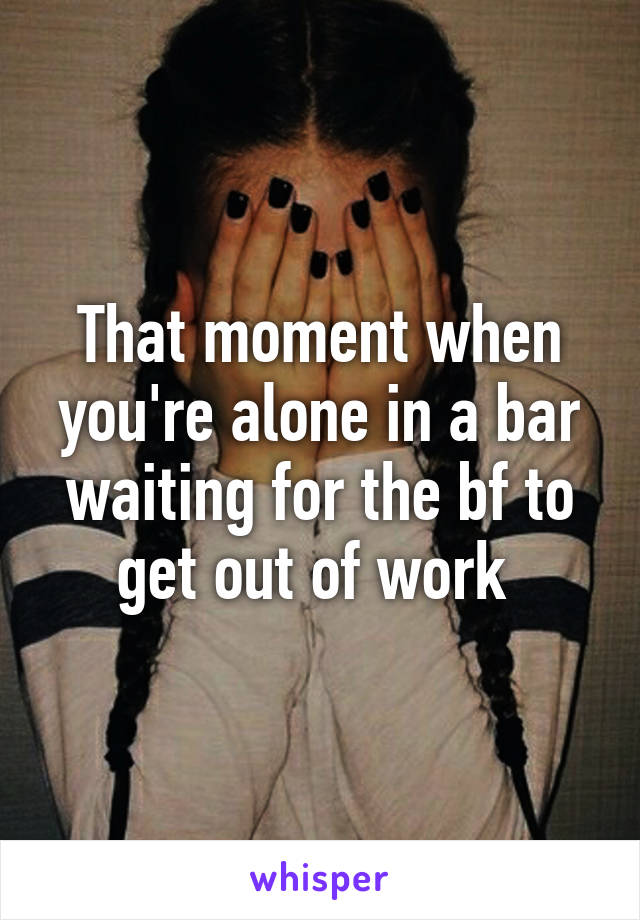 That moment when you're alone in a bar waiting for the bf to get out of work 