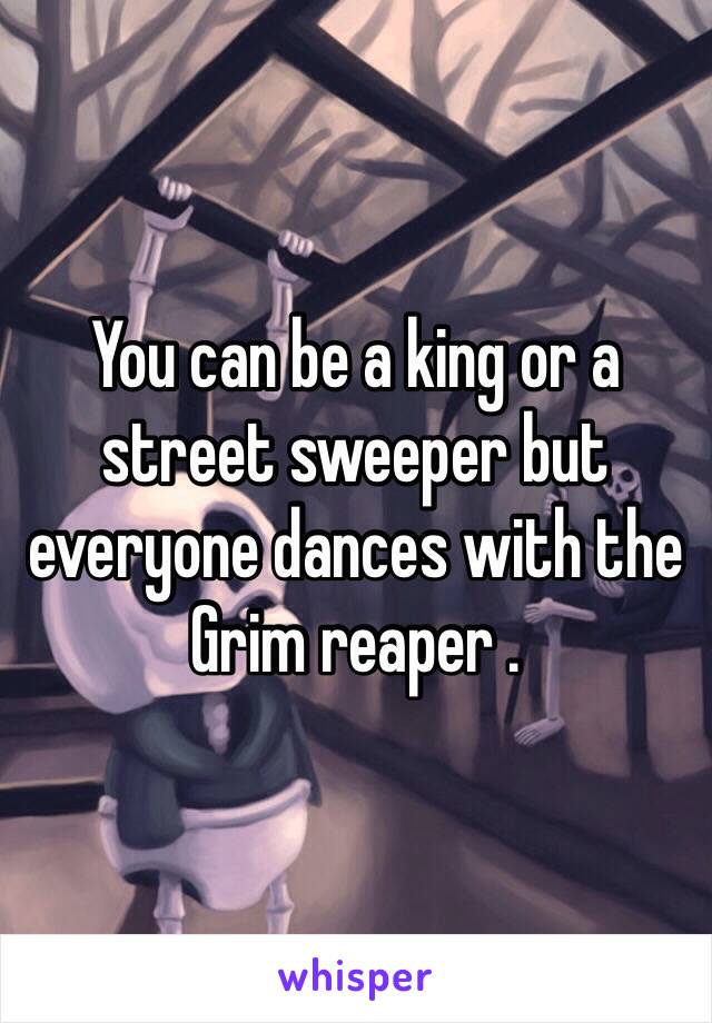 You can be a king or a street sweeper but everyone dances with the Grim reaper .