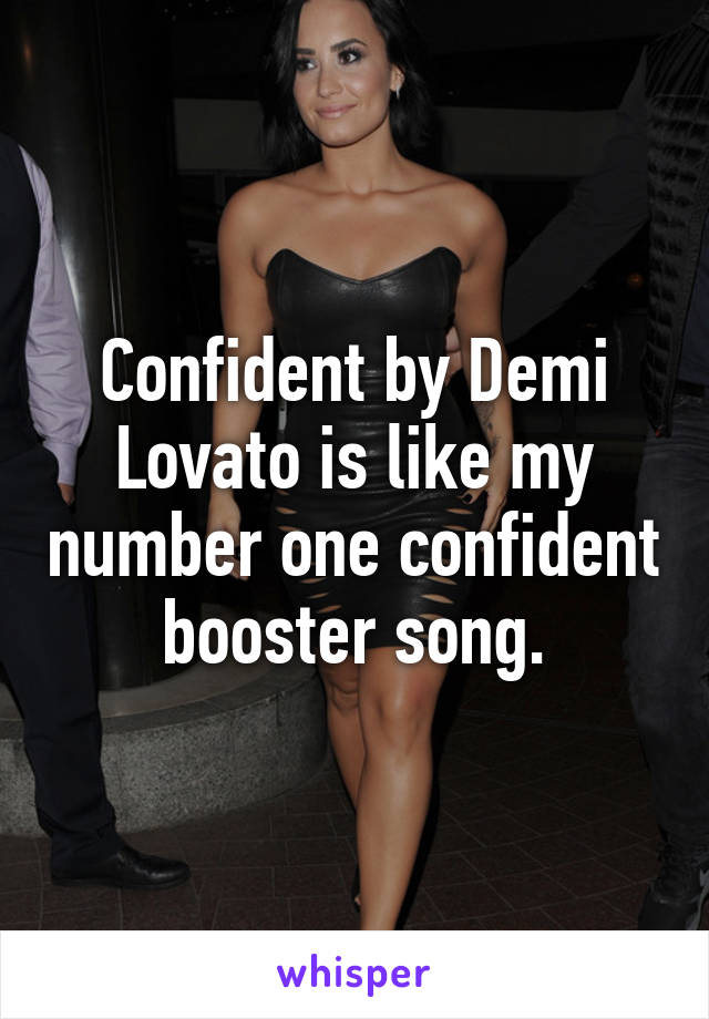 Confident by Demi Lovato is like my number one confident booster song.