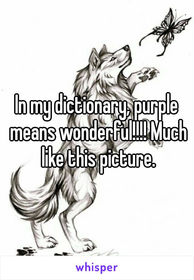 In my dictionary, purple means wonderful!!!! Much like this picture.