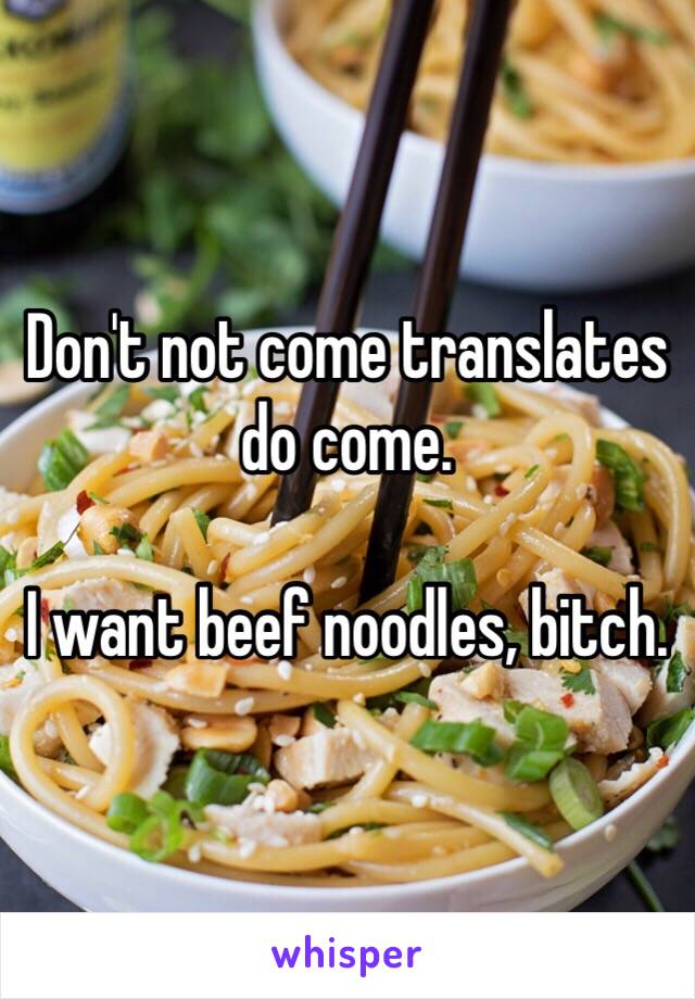 Don't not come translates do come. 

I want beef noodles, bitch. 