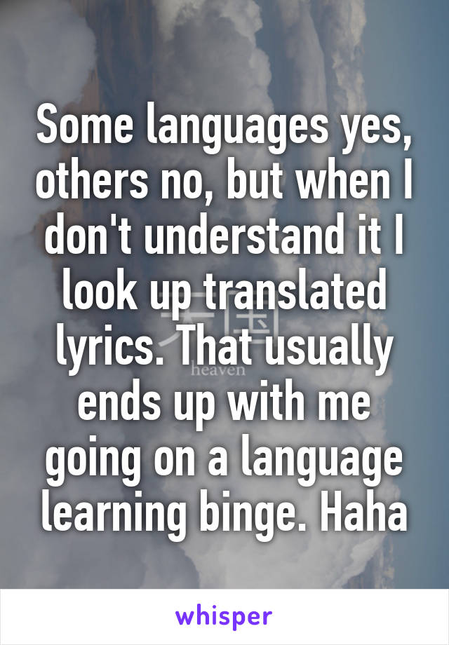 Some languages yes, others no, but when I don't understand it I look up translated lyrics. That usually ends up with me going on a language learning binge. Haha