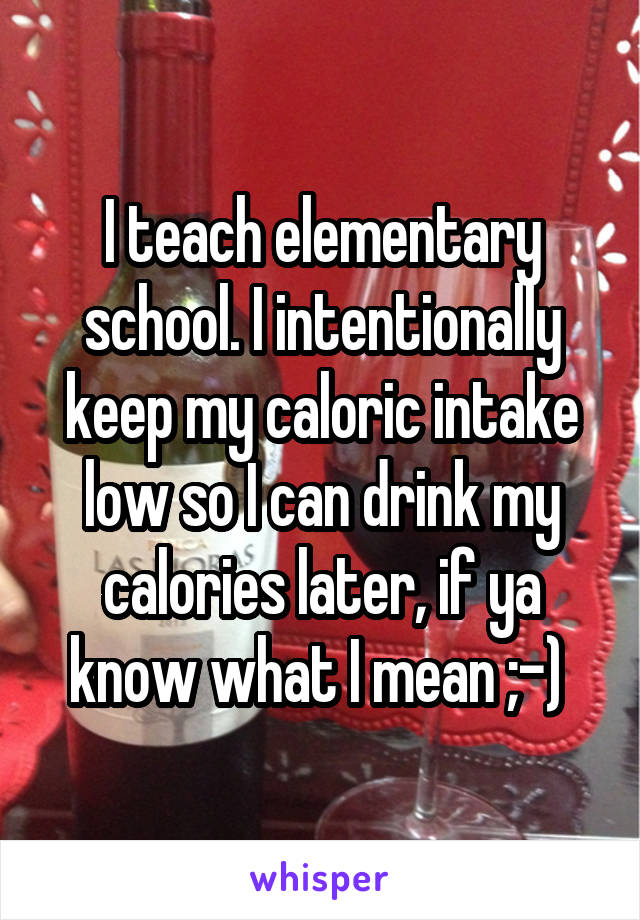 I teach elementary school. I intentionally keep my caloric intake low so I can drink my calories later, if ya know what I mean ;-) 