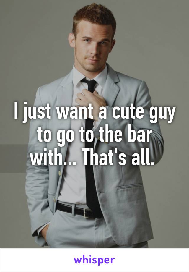 I just want a cute guy to go to the bar with... That's all. 