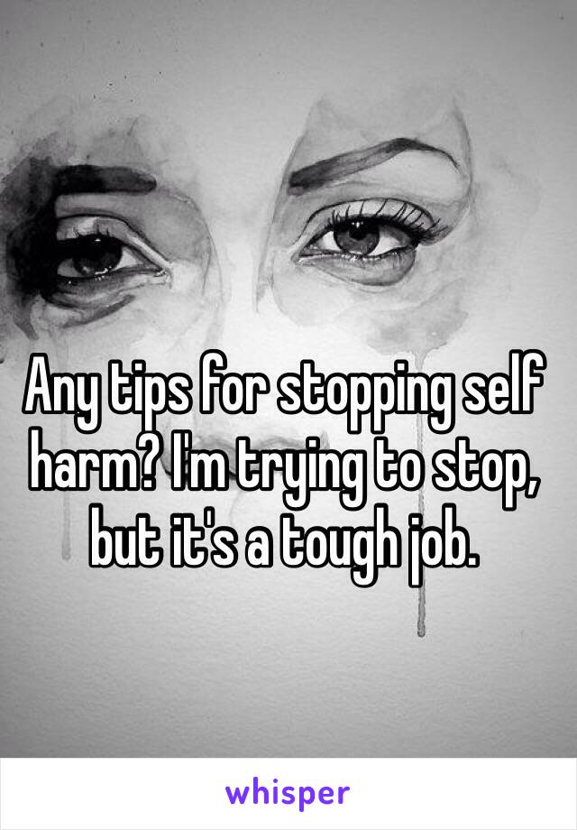 Any tips for stopping self harm? I'm trying to stop, but it's a tough job. 