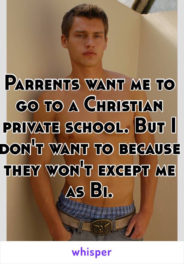 Parrents want me to go to a Christian private school. But I don't want to because they won't except me as Bi. 