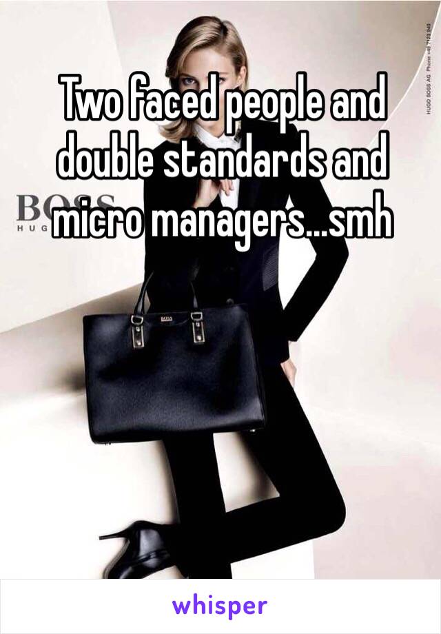 Two faced people and double standards and micro managers...smh