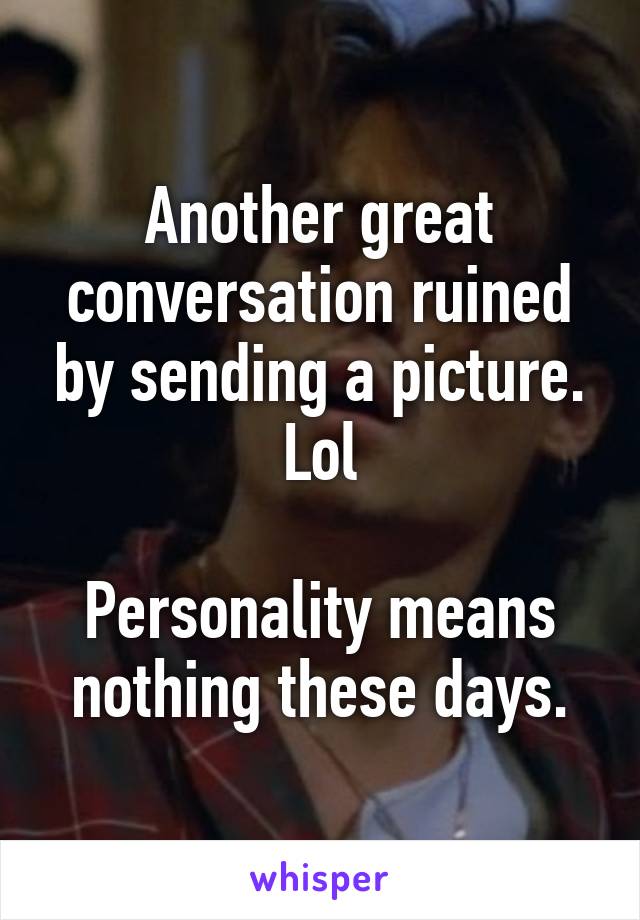 Another great conversation ruined by sending a picture. Lol

Personality means nothing these days.