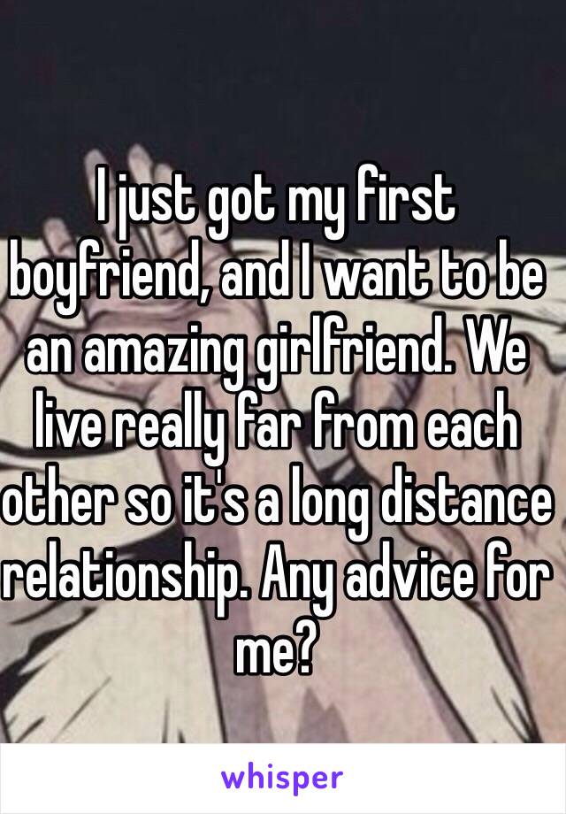 I just got my first boyfriend, and I want to be an amazing girlfriend. We live really far from each other so it's a long distance relationship. Any advice for me?