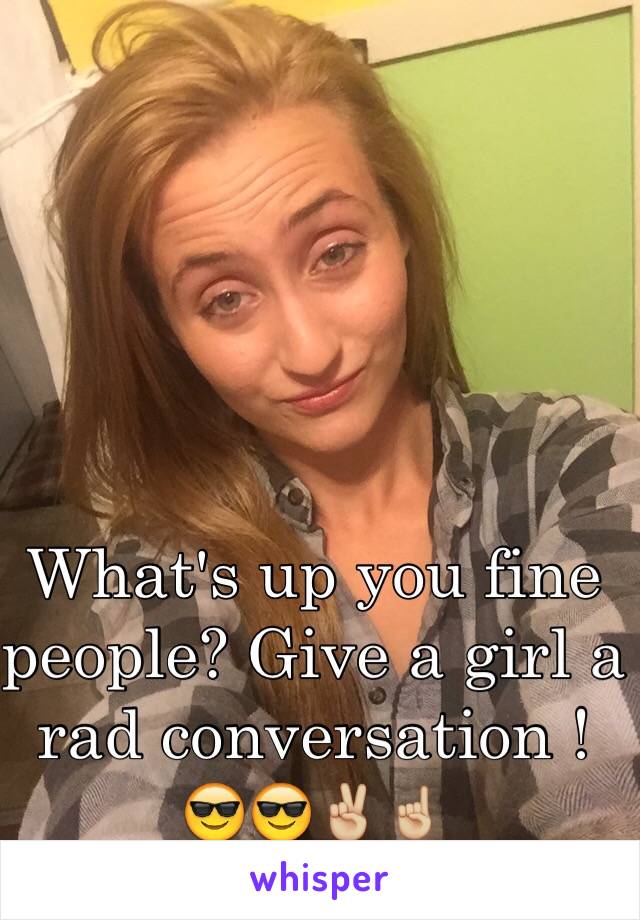 What's up you fine people? Give a girl a rad conversation ! 😎😎✌🏼️☝🏼️