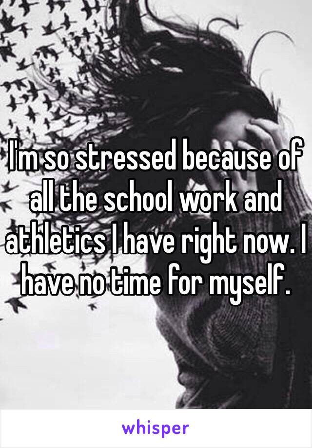 I'm so stressed because of all the school work and athletics I have right now. I have no time for myself. 