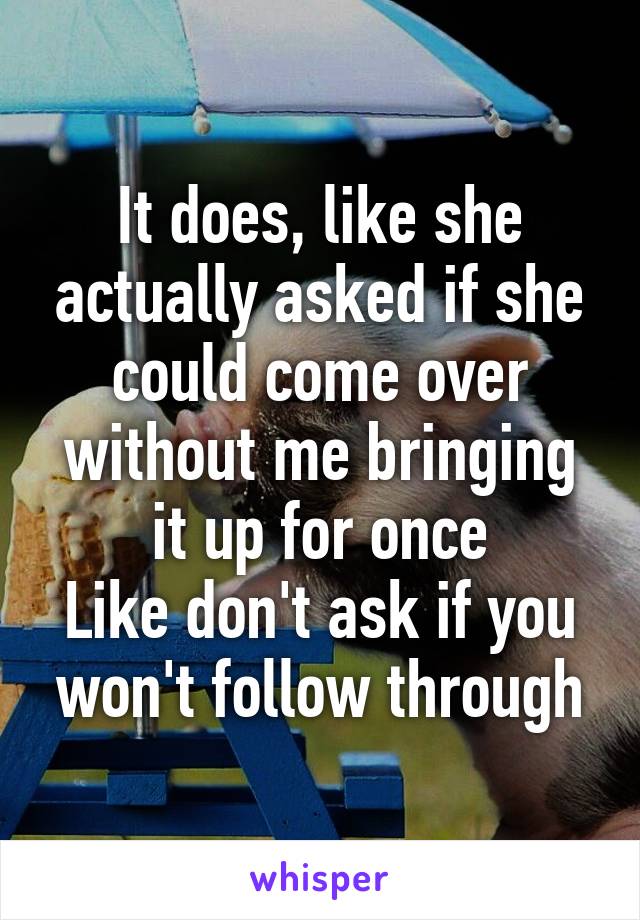 It does, like she actually asked if she could come over without me bringing it up for once
Like don't ask if you won't follow through