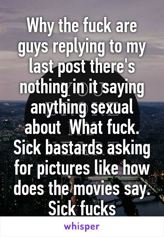 Why the fuck are guys replying to my last post there's nothing in it saying anything sexual about  What fuck. Sick bastards asking for pictures like how does the movies say. Sick fucks