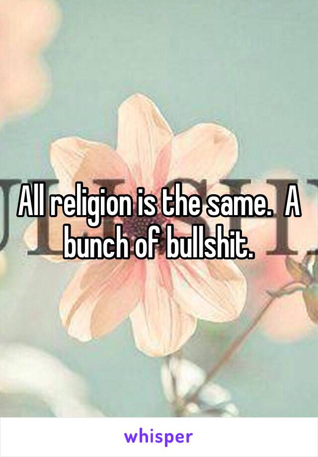 All religion is the same.  A bunch of bullshit.  