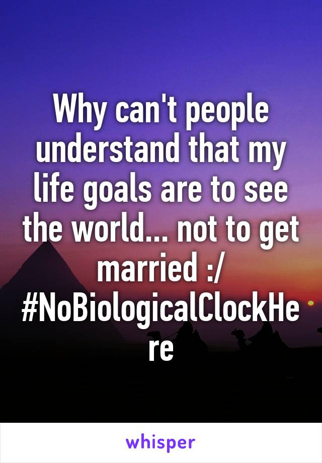 Why can't people understand that my life goals are to see the world... not to get married :/ #NoBiologicalClockHere