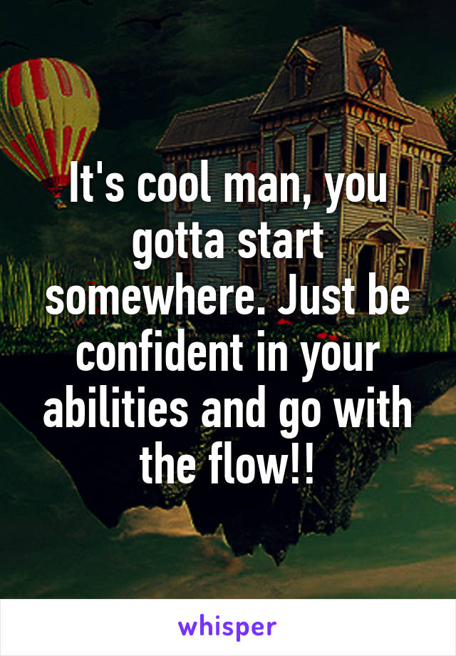 It's cool man, you gotta start somewhere. Just be confident in your abilities and go with the flow!!