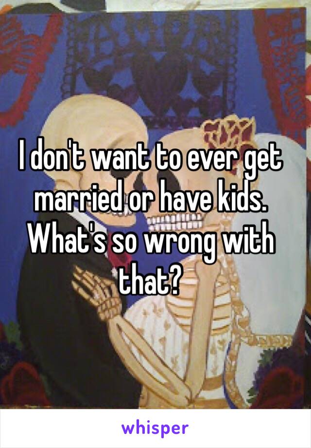 I don't want to ever get married or have kids. What's so wrong with that? 