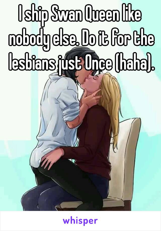 I ship Swan Queen like nobody else. Do it for the lesbians just Once (haha).