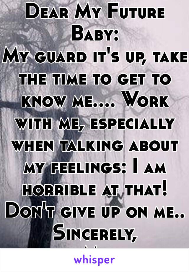 Dear My Future Baby:
My guard it's up, take the time to get to know me.... Work with me, especially when talking about my feelings: I am horrible at that! Don't give up on me..
Sincerely, 
Me