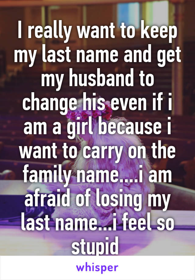 I really want to keep my last name and get my husband to change his even if i am a girl because i want to carry on the family name....i am afraid of losing my last name...i feel so stupid 