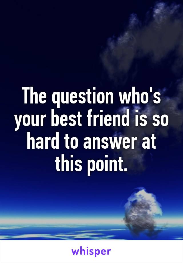 The question who's your best friend is so hard to answer at this point.