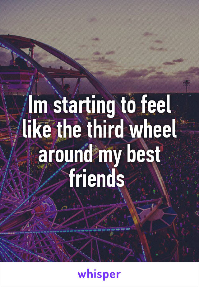 Im starting to feel like the third wheel around my best friends 