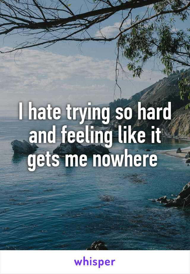 I hate trying so hard and feeling like it gets me nowhere 