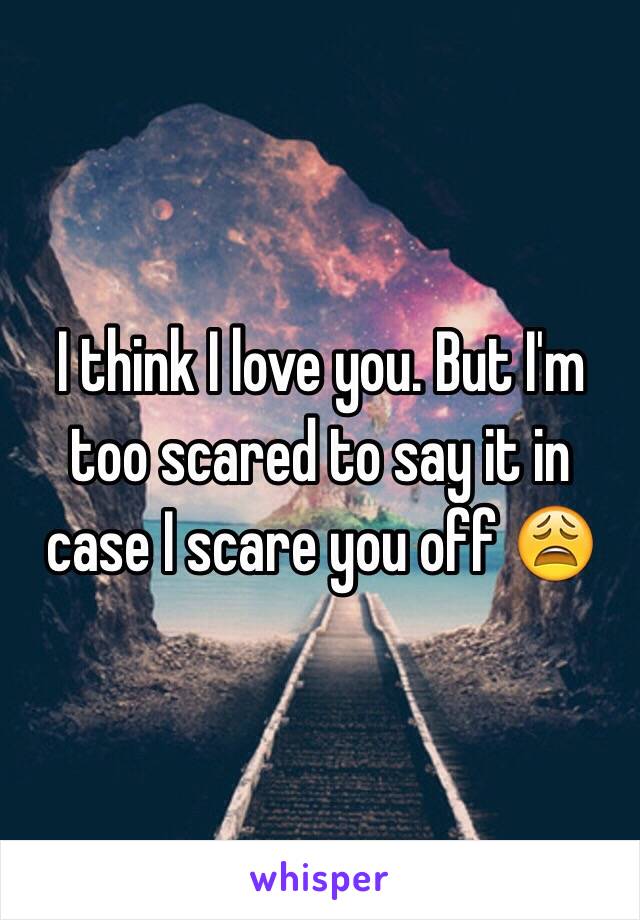 I think I love you. But I'm too scared to say it in case I scare you off 😩