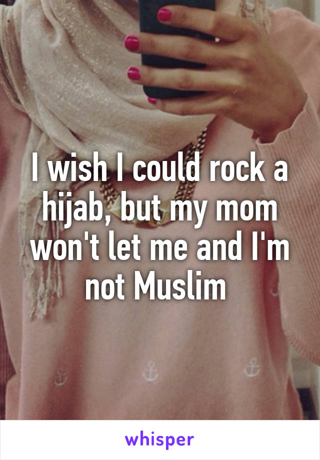 I wish I could rock a hijab, but my mom won't let me and I'm not Muslim 