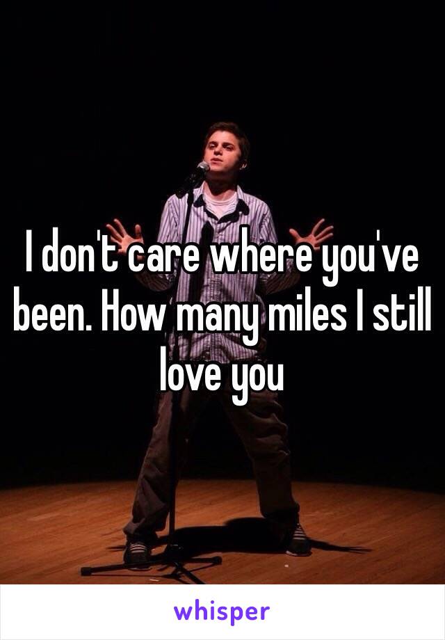 I don't care where you've been. How many miles I still love you